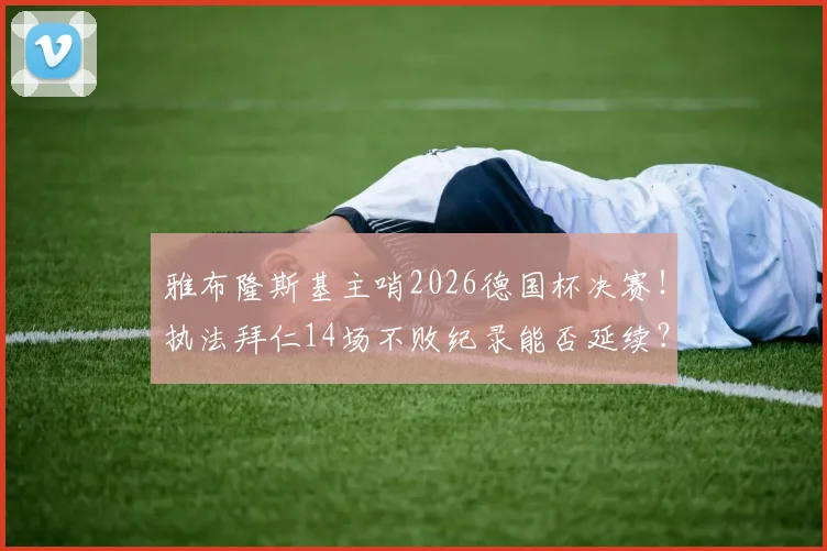 雅布隆斯基主哨2026德国杯决赛!执法拜仁14场不败纪录能否延续?