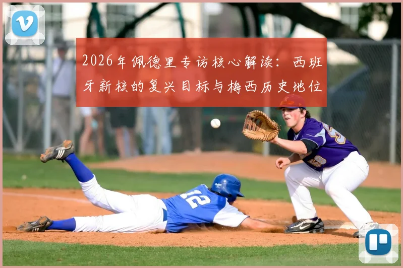 2026年佩德里专访核心解读:西班牙新核的复兴目标与梅西历史地位终极评价,深度分析巴萨中场成长路线