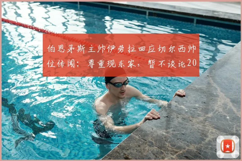 伯恩茅斯主帅伊劳拉回应切尔西帅位传闻:尊重现东家,暂不谈论2026年未来去向