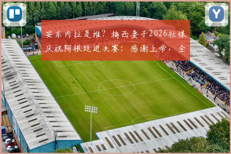 安东内拉是谁?梅西妻子2026社媒庆祝阿根廷进决赛:感谢上帝,全文解读与家属反应汇总