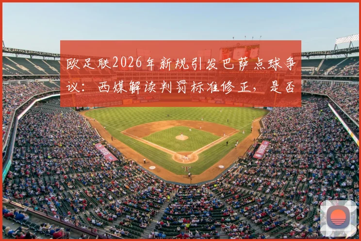 欧足联2026年新规引发巴萨点球争议:西媒解读判罚标准修正,是否承认漏判关键点球?