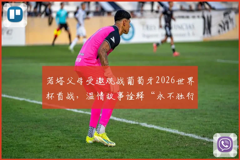 若塔父母受邀观战葡萄牙2026世界杯首战，温情故事诠释“永不独行”足球精神