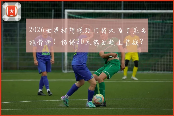 2026世界杯阿根廷门将大马丁无名指骨折！伤停20天能否赶上首战？伤情影响分析