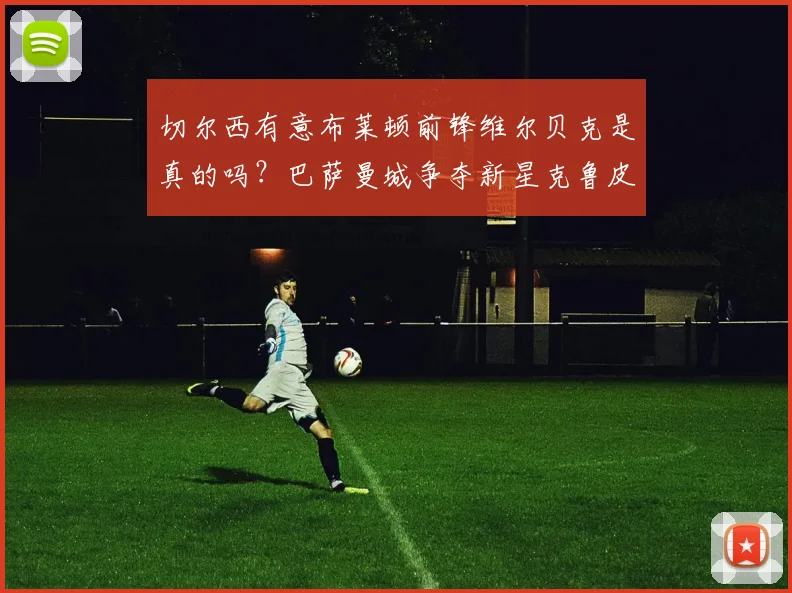 切尔西有意布莱顿前锋维尔贝克是真的吗？巴萨曼城争夺新星克鲁皮2026转会动态，罗马诺最新消息解读