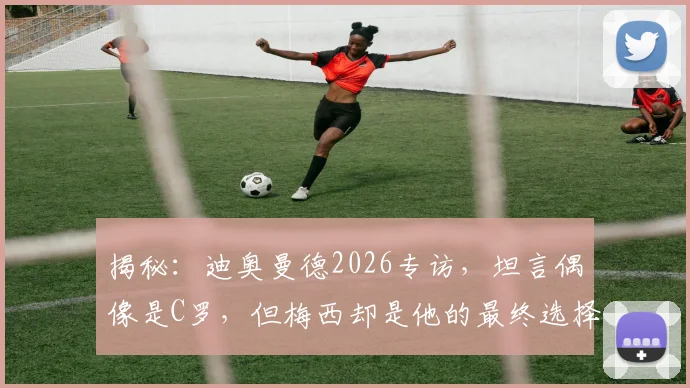 揭秘：迪奥曼德2026专访，坦言偶像是C罗，但梅西却是他的最终选择