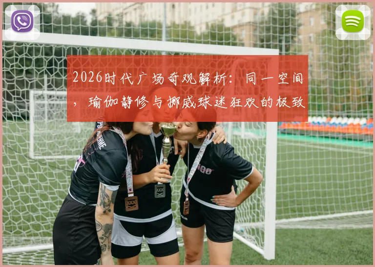 2026时代广场奇观解析：同一空间，瑜伽静修与挪威球迷狂欢的极致对比，看现代都市如何包容多元文化