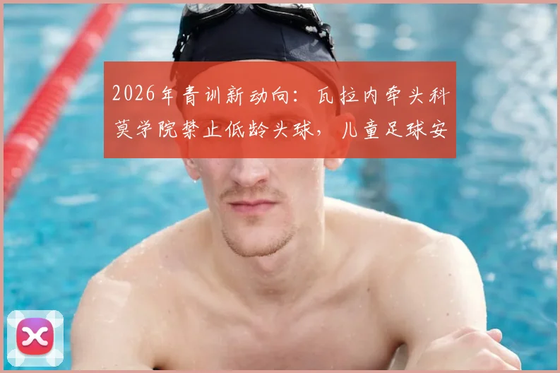 2026年青训新动向：瓦拉内牵头科莫学院禁止低龄头球，儿童足球安全训练指南与年龄建议