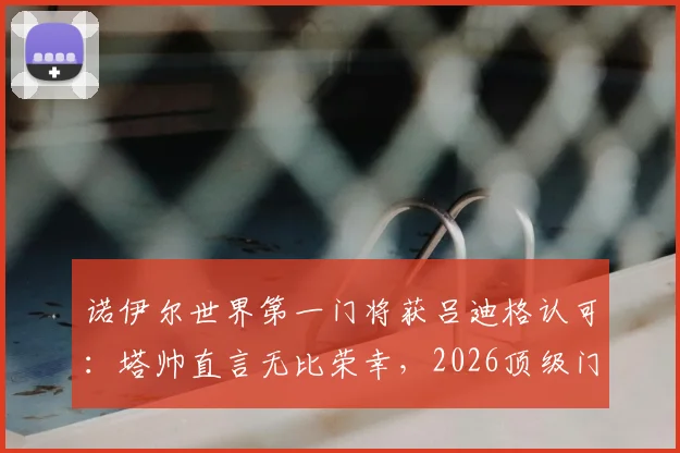 诺伊尔世界第一门将获吕迪格认可：塔帅直言无比荣幸，2026顶级门将之争再升温