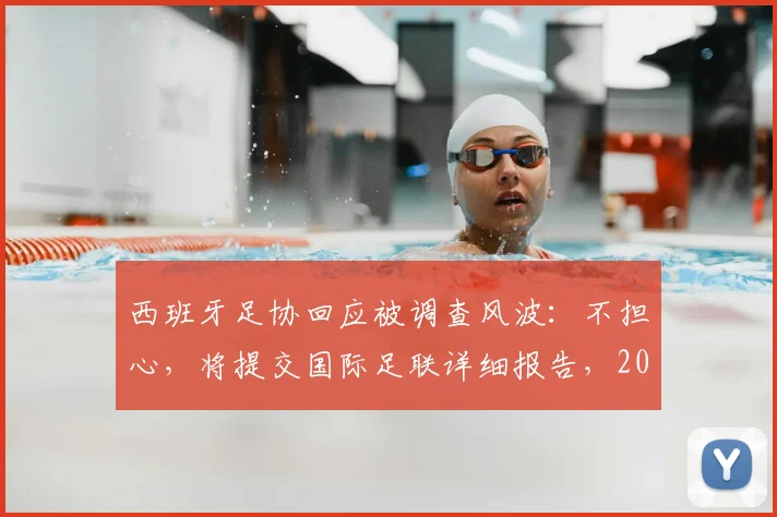 西班牙足协回应被调查风波：不担心，将提交国际足联详细报告，2026世界杯筹备不受影响？