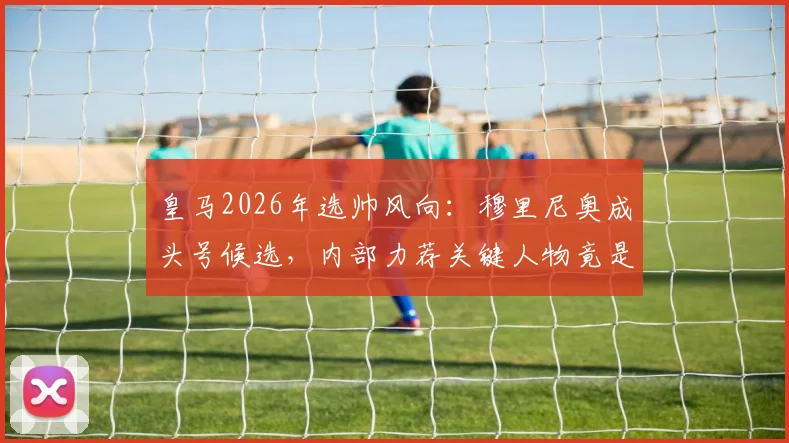 皇马2026年选帅风向：穆里尼奥成头号候选，内部力荐关键人物竟是弗洛伦蒂诺弟弟