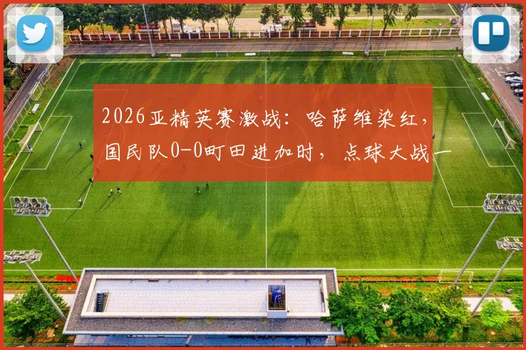 2026亚精英赛激战：哈萨维染红，国民队0-0町田进加时，点球大战一触即发