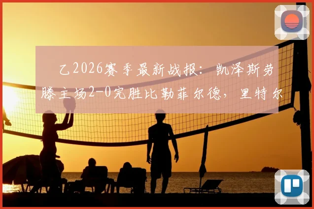 徳乙2026赛季最新战报：凯泽斯劳滕主场2-0完胜比勒菲尔德，里特尔传射建功全回顾