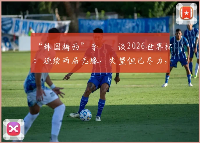 “韩国梅西”李昇祐谈2026世界杯：连续两届无缘，失望但已尽力，韩国足球未来路在何方？