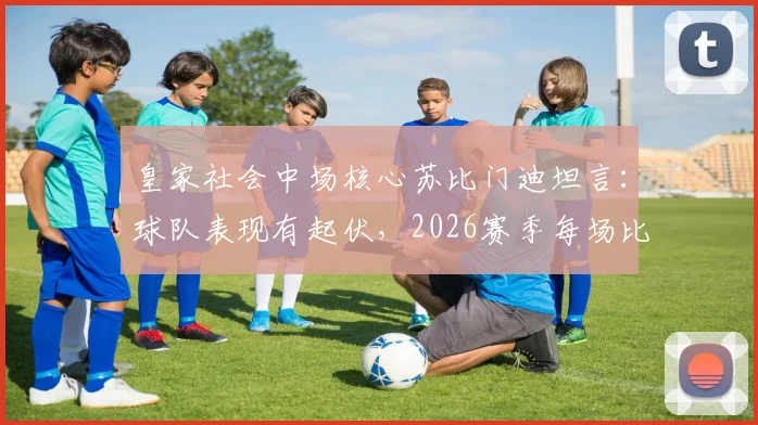 皇家社会中场核心苏比门迪坦言:球队表现有起伏,2026赛季每场比赛都当决赛拼