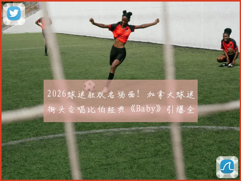 2026球迷狂欢名场面！加拿大球迷街头合唱比伯经典《Baby》引爆全网，体育与音乐交融的完美氛围
