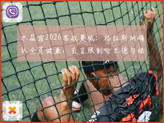 水晶宫2026客战曼城:格拉斯纳确认全员健康,直言限制哈兰德与福登的进攻组合是战术核心