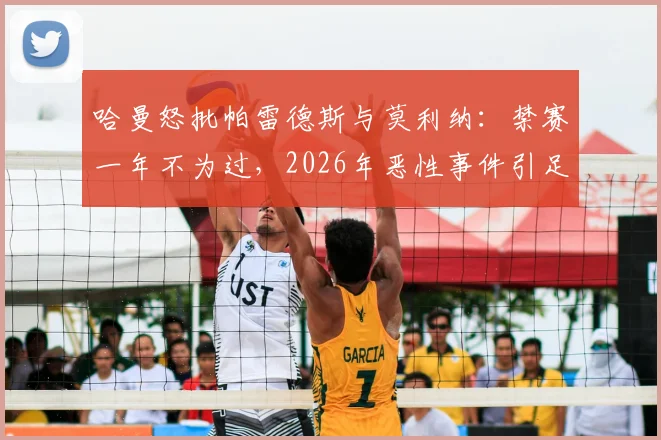 哈曼怒批帕雷德斯与莫利纳：禁赛一年不为过，2026年恶性事件引足坛热议