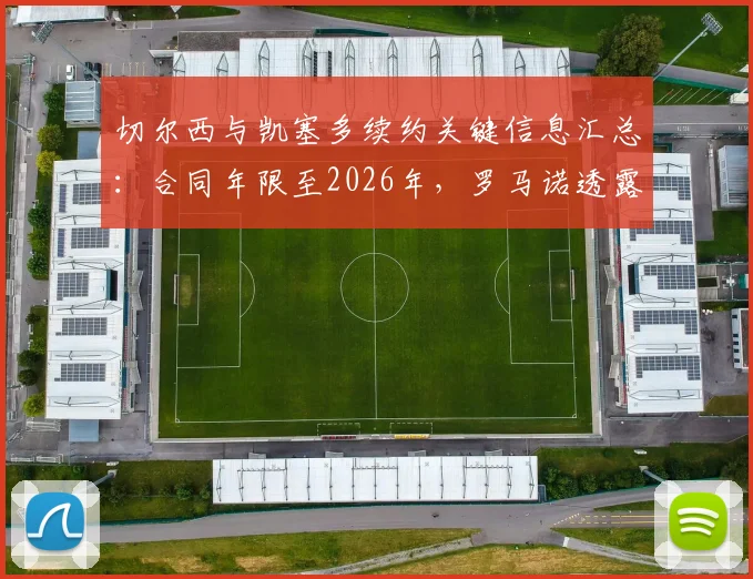 切尔西与凯塞多续约关键信息汇总：合同年限至2026年，罗马诺透露具体细节正敲定，薪资及未来规划引关注