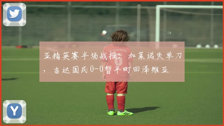 亚精英赛半场战报：加莱诺失单刀，吉达国民0-0暂平町田泽维亚