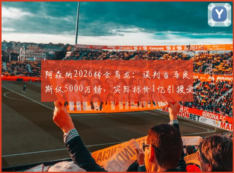 阿森纳2026转会乌龙：误判吉马良斯仅5000万镑，实际标价1亿引援受阻，解析英超转会市场内幕