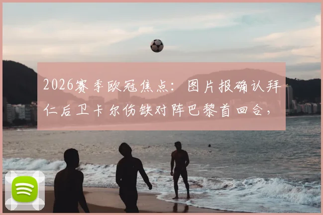 2026赛季欧冠焦点：图片报确认拜仁后卫卡尔伤缺对阵巴黎首回合，目标次回合复出关键战