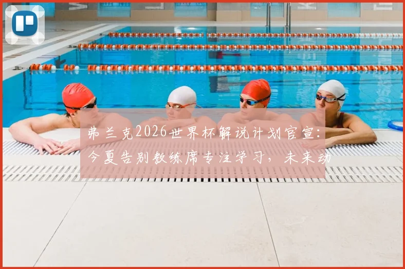 弗兰克2026世界杯解说计划官宣：今夏告别教练席专注学习，未来动向引关注