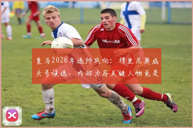 皇马2026年选帅风向：穆里尼奥成头号候选，内部力荐关键人物竟是弗洛伦蒂诺弟弟