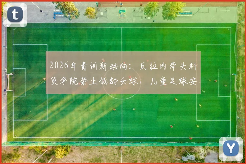 2026年青训新动向:瓦拉内牵头科莫学院禁止低龄头球,儿童足球安全训练指南与年龄建议