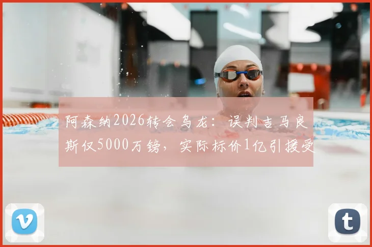 阿森纳2026转会乌龙：误判吉马良斯仅5000万镑，实际标价1亿引援受阻，解析英超转会市场内幕