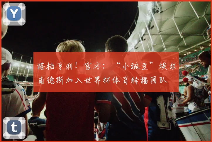 搭档亨利！官方：“小豌豆”埃尔南德斯加入世界杯体育转播团队