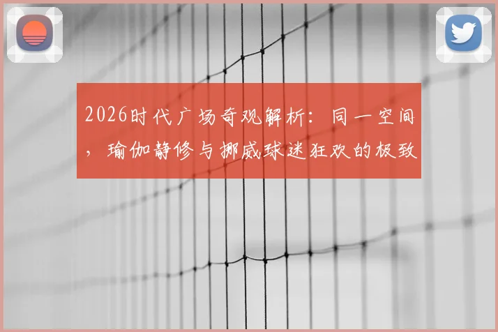 2026时代广场奇观解析：同一空间，瑜伽静修与挪威球迷狂欢的极致对比，看现代都市如何包容多元文化
