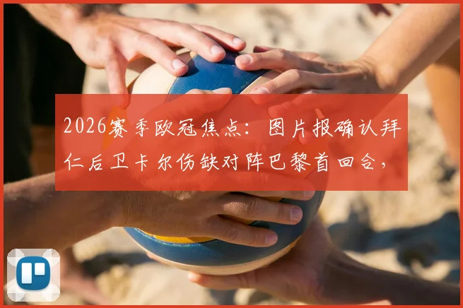 2026赛季欧冠焦点：图片报确认拜仁后卫卡尔伤缺对阵巴黎首回合，目标次回合复出关键战