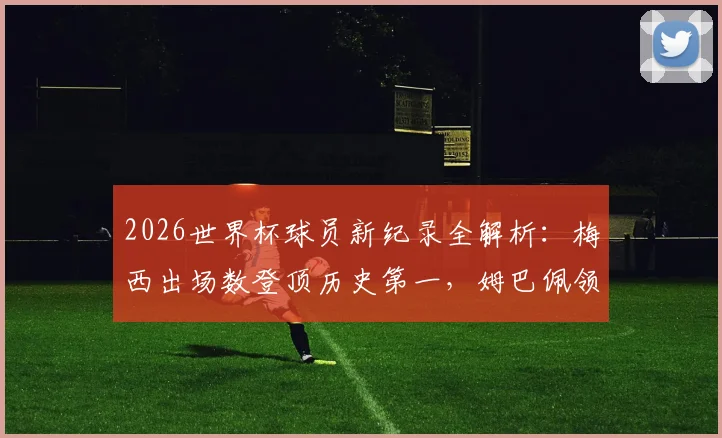 2026世界杯球员新纪录全解析:梅西出场数登顶历史第一,姆巴佩领跑最新射手榜