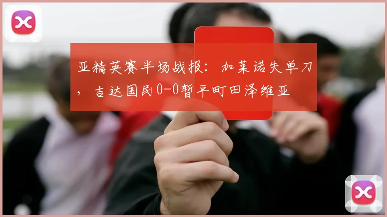 亚精英赛半场战报：加莱诺失单刀，吉达国民0-0暂平町田泽维亚