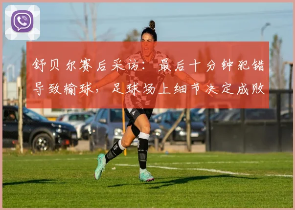 舒贝尔赛后采访:最后十分钟犯错导致输球,足球场上细节决定成败的教训