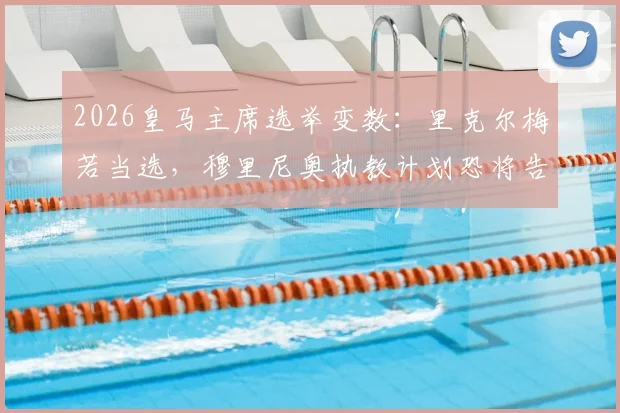 2026皇马主席选举变数：里克尔梅若当选，穆里尼奥执教计划恐将告吹，ESPN披露背后关键原因