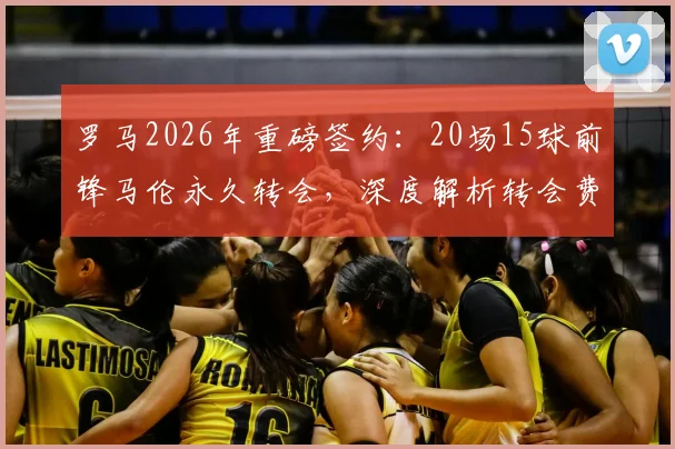 罗马2026年重磅签约：20场15球前锋马伦永久转会，深度解析转会费、技术特点及对迪巴拉影响