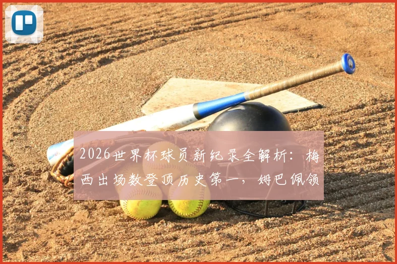2026世界杯球员新纪录全解析：梅西出场数登顶历史第一，姆巴佩领跑最新射手榜