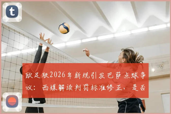 欧足联2026年新规引发巴萨点球争议：西媒解读判罚标准修正，是否承认漏判关键点球？
