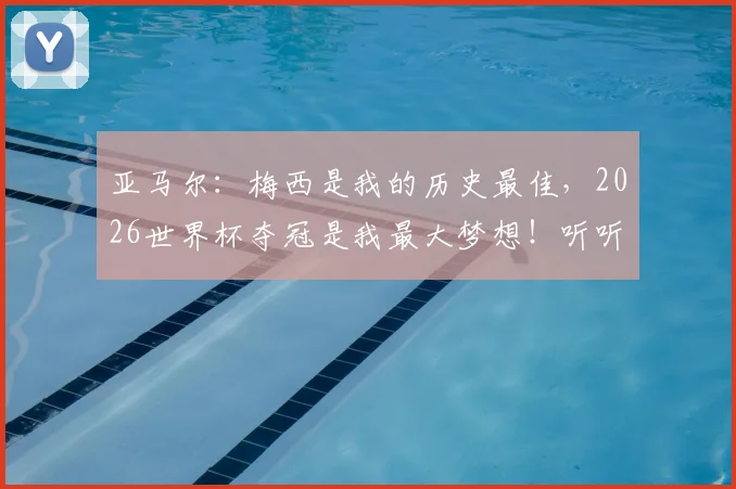 亚马尔:梅西是我的历史最佳,2026世界杯夺冠是我最大梦想!听听这位天才少年还说了什么