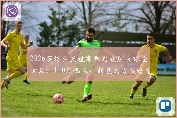 2026英格兰友谊赛凯恩致胜头球全回放：1-0新西兰，新星恩古莫哈首秀数据技术统计
