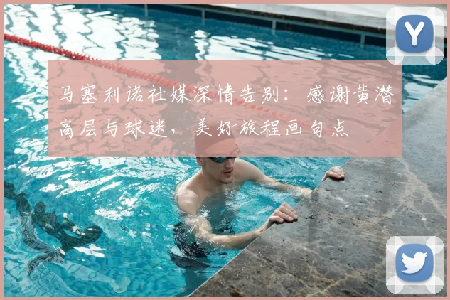 马塞利诺社媒深情告别:感谢黄潜高层与球迷,美好旅程画句点