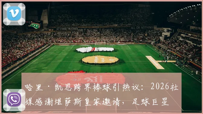 哈里·凯恩跨界棒球引热议：2026社媒感谢堪萨斯皇家邀请，足球巨星想尝试击球为哪般？