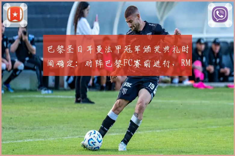 巴黎圣日耳曼法甲冠军颁奖典礼时间确定：对阵巴黎FC赛前进行，RMC披露具体流程安排