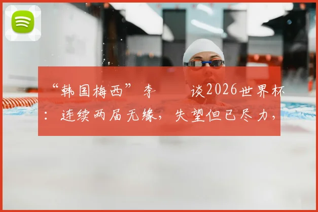 “韩国梅西”李昇祐谈2026世界杯:连续两届无缘,失望但已尽力,韩国足球未来路在何方?