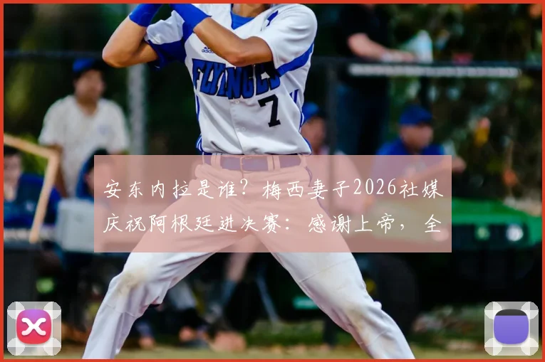 安东内拉是谁？梅西妻子2026社媒庆祝阿根廷进决赛：感谢上帝，全文解读与家属反应汇总