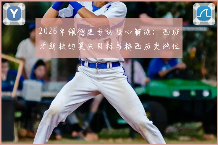 2026年佩德里专访核心解读：西班牙新核的复兴目标与梅西历史地位终极评价，深度分析巴萨中场成长路线