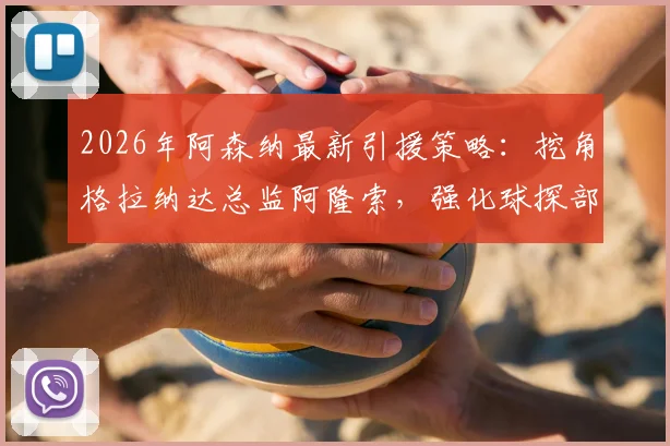 2026年阿森纳最新引援策略:挖角格拉纳达总监阿隆索,强化球探部门运作细节解读