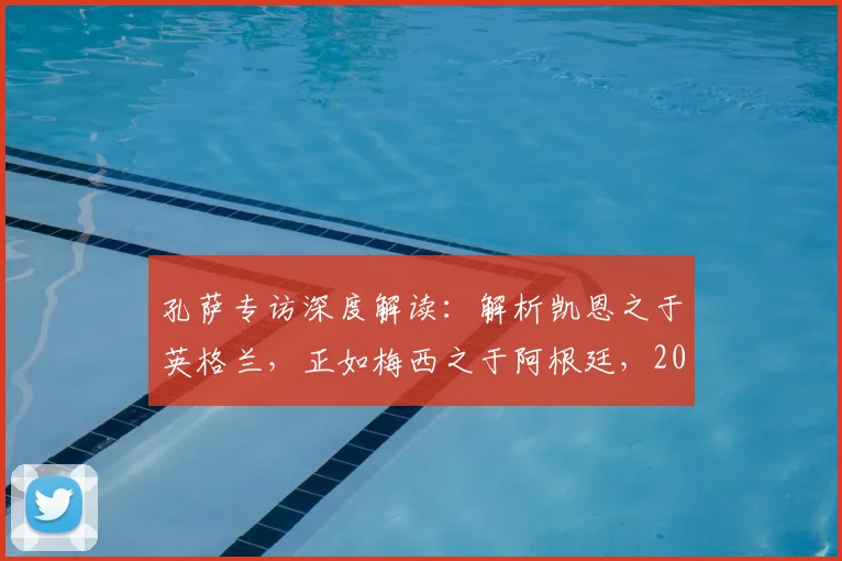 孔萨专访深度解读:解析凯恩之于英格兰,正如梅西之于阿根廷,2026年三狮军团战术基石展望