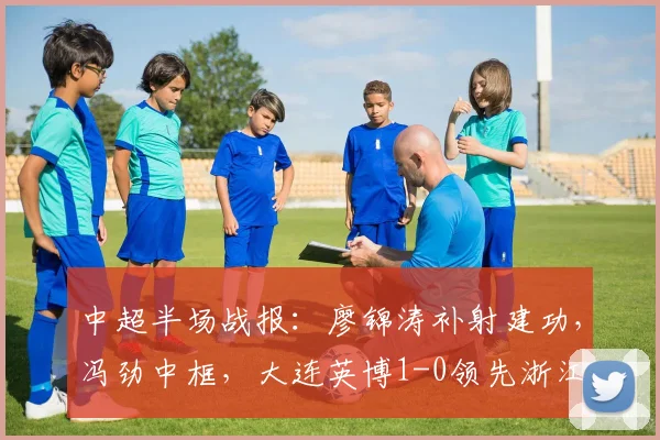 中超半场战报：廖锦涛补射建功，冯劲中框，大连英博1-0领先浙江